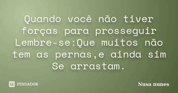 Quando você não tiver forças para prosseguir Lembre-se:Que muitos não tem as pernas,e ainda sim Se arrastam.... Frase de Nusa Nunes.