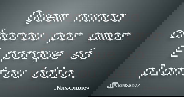 Quem nunca chorou por amor E porque só plantou ódio.... Frase de Nusa Nunes.