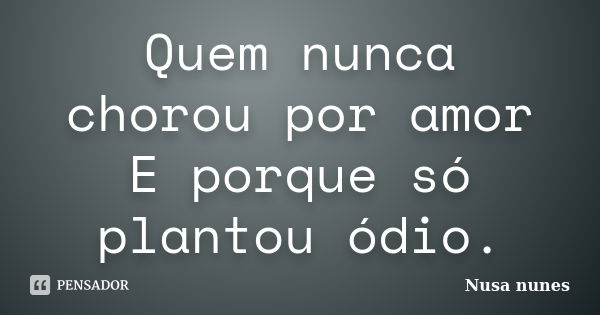 Quem nunca chorou por amor E porque só plantou ódio.... Frase de Nusa Nunes.