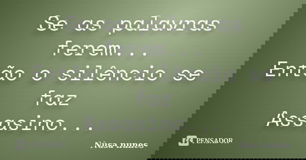 Se as palavras ferem... Então o silêncio se faz Assasino...... Frase de Nusa Nunes.