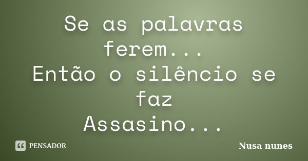 Se as palavras ferem... Então o silêncio se faz Assasino...... Frase de Nusa Nunes.