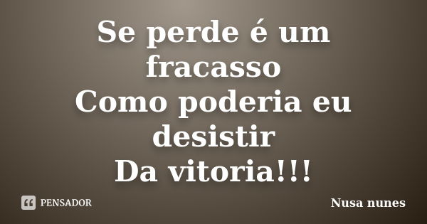 Se perde é um fracasso Como poderia eu desistir Da vitoria!!!... Frase de Nusa nunes.