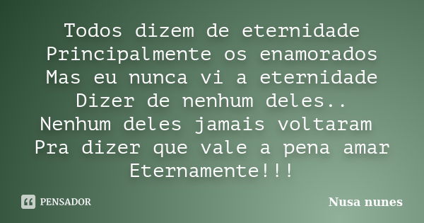 Todos dizem de eternidade Principalmente os enamorados Mas eu nunca vi a eternidade Dizer de nenhum deles.. Nenhum deles jamais voltaram Pra dizer que vale a pe... Frase de Nusa Nunes.