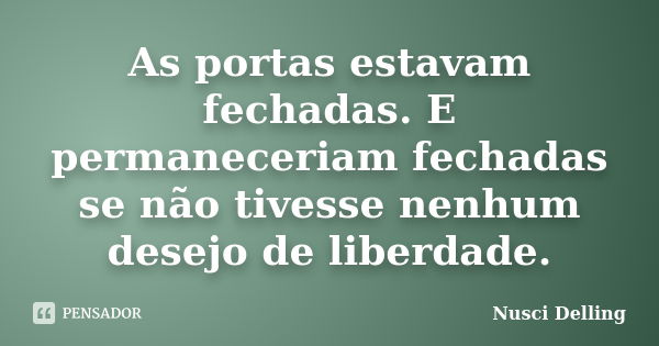 As portas estavam fechadas. E permaneceriam fechadas se não tivesse nenhum desejo de liberdade.... Frase de Nusci Delling.