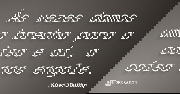 Às vezes damos uma brecha para a coisa e aí, a coisa nos engole.... Frase de Nusci Delling.