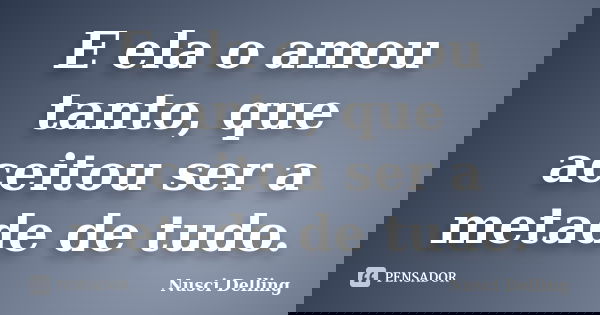 E ela o amou tanto, que aceitou ser a metade de tudo.... Frase de Nusci Delling.
