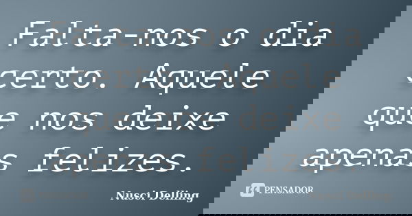 Falta-nos o dia certo. Aquele que nos deixe apenas felizes.... Frase de Nusci Delling.