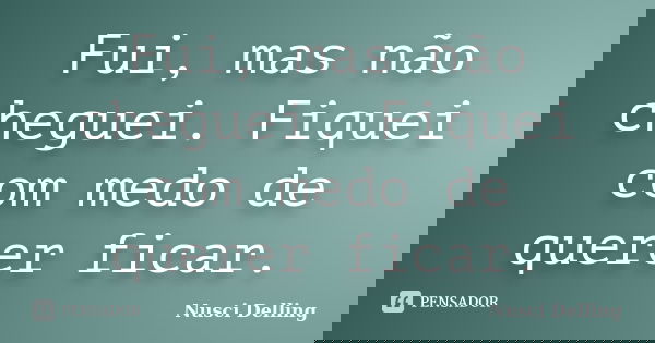 Fui, mas não cheguei. Fiquei com medo de querer ficar.... Frase de Nusci Delling.