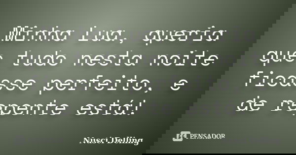 Minha Lua, queria que tudo nesta noite ficasse perfeito, e de repente está!... Frase de Nusci Delling.