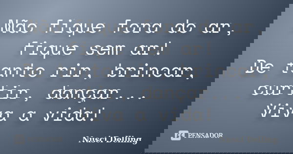 Não fique fora do ar, fique sem ar! De tanto rir, brincar, curtir, dançar... Viva a vida!... Frase de Nusci Delling.