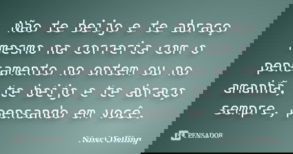 Não te beijo e te abraço mesmo na correria com o pensamento no ontem ou no amanhã, te beijo e te abraço sempre, pensando em você.... Frase de Nusci Delling.
