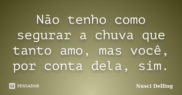 Não tenho como segurar a chuva que tanto amo, mas você, por conta dela, sim.... Frase de Nusci Delling.