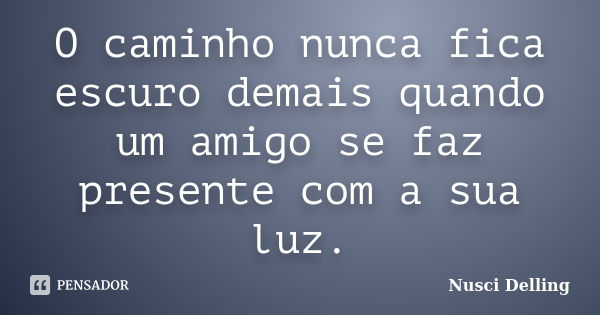 O caminho nunca fica escuro demais quando um amigo se faz presente com a sua luz.... Frase de Nusci Delling.