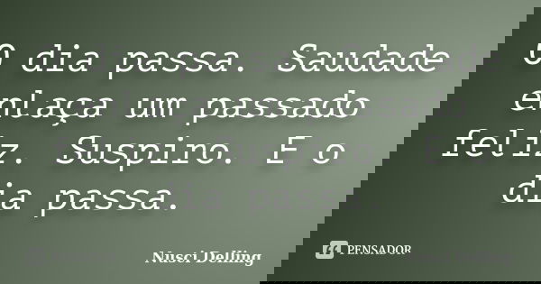 O dia passa. Saudade enlaça um passado feliz. Suspiro. E o dia passa.... Frase de Nusci Delling.