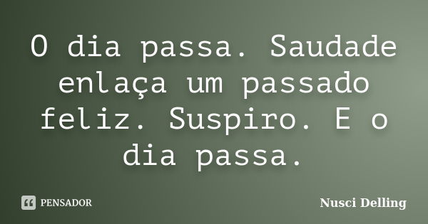 O dia passa. Saudade enlaça um passado feliz. Suspiro. E o dia passa.... Frase de Nusci Delling.