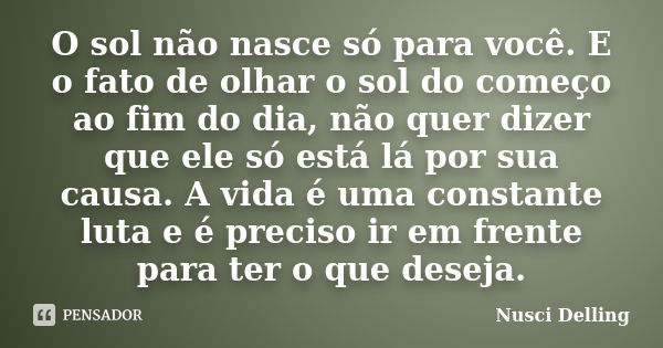 O sol não nasce só para você. E o fato de olhar o sol do começo ao fim do dia, não quer dizer que ele só está lá por sua causa. A vida é uma constante luta e é ... Frase de Nusci Delling.