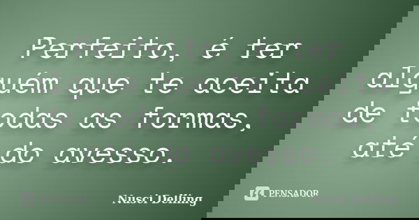 Perfeito, é ter alguém que te aceita de todas as formas, até do avesso.... Frase de Nusci Delling.