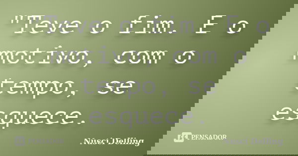"Teve o fim. E o motivo, com o tempo, se esquece.... Frase de Nusci Delling.