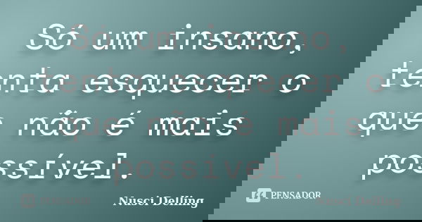Só um insano, tenta esquecer o que não é mais possível.... Frase de nusci Delling.