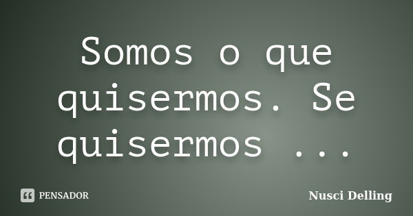 Somos o que quisermos. Se quisermos ...... Frase de Nusci Delling.