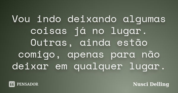 Vou indo deixando algumas coisas já no lugar. Outras, ainda estão comigo, apenas para não deixar em qualquer lugar.... Frase de Nusci Delling.