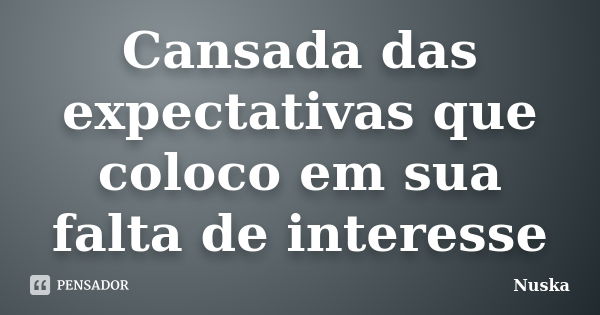 Cansada das expectativas que coloco em sua falta de interesse... Frase de Nuska.