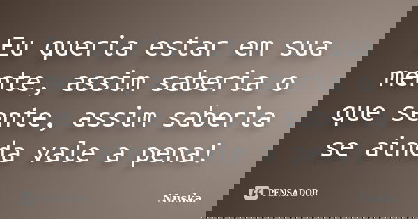 Eu queria estar em sua mente, assim saberia o que sente, assim saberia se ainda vale a pena!... Frase de Nuska.