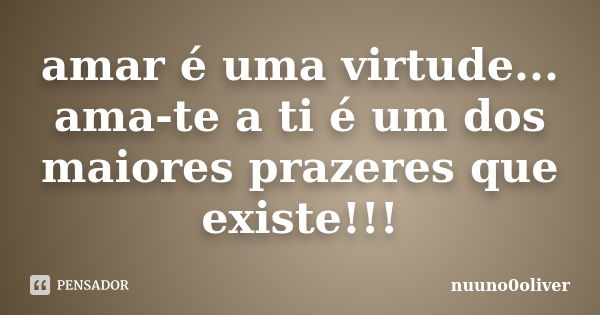 amar é uma virtude... ama-te a ti é um dos maiores prazeres que existe!!!... Frase de nuuno0oliver.