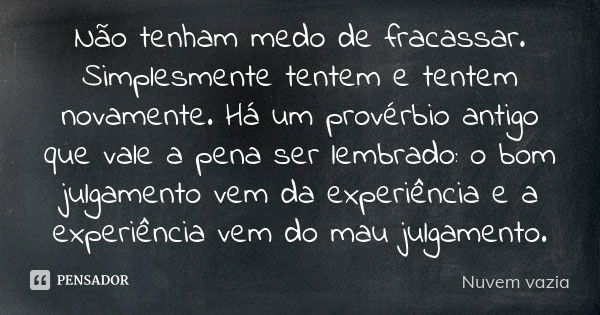 Não tenham medo de fracassar. Simplesmente tentem e tentem novamente. Há um provérbio antigo que vale a pena ser lembrado: o bom julgamento vem da experiência e... Frase de Nuvem vazia.