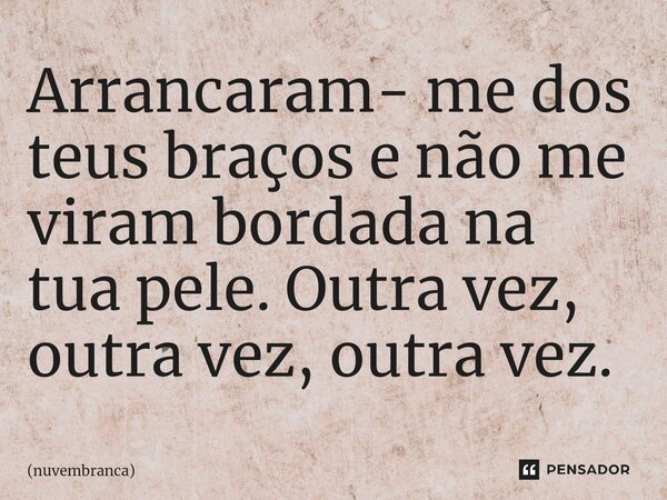 ⁠Arrancaram- me dos teus braços e não me viram bordada na tua pele. Outra vez, outra vez, outra vez.... Frase de nuvembranca.