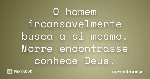 O homem incansavelmente busca a si mesmo. Morre encontrasse conhece Deus.... Frase de nuvembranca..