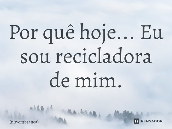 ⁠Por quê hoje... Eu sou recicladora de mim.... Frase de nuvembranca.