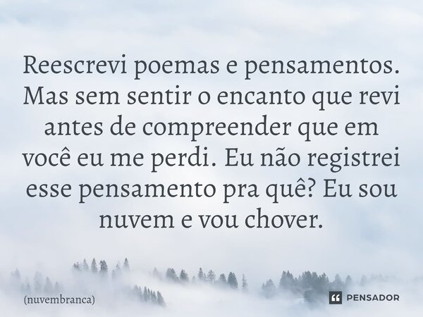 ⁠Reescrevi poemas e pensamentos. Mas sem sentir o encanto que revi antes de compreender que em você eu me perdi. Eu não registrei esse pensamento pra quê? Eu so... Frase de nuvembranca.