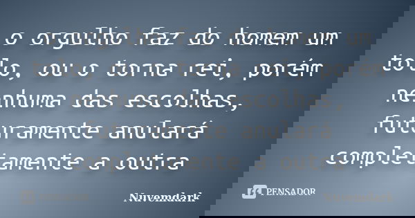o orgulho faz do homem um tolo, ou o torna rei, porém nenhuma das escolhas, futuramente anulará completamente a outra... Frase de nuvemdark.