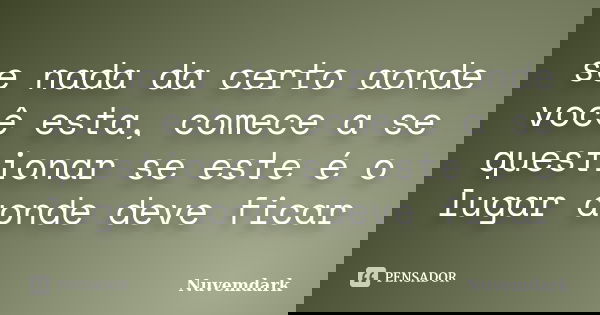 se nada da certo aonde você esta, comece a se questionar se este é o lugar aonde deve ficar... Frase de nuvemdark.