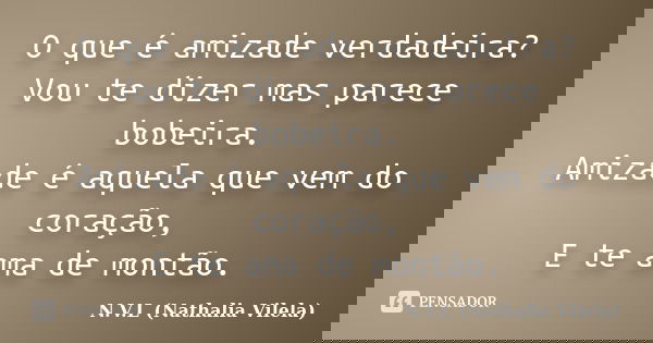 O que é amizade verdadeira? Vou te dizer mas parece bobeira. Amizade é aquela que vem do coração, E te ama de montão.... Frase de N.V.L (Nathalia Vilela).