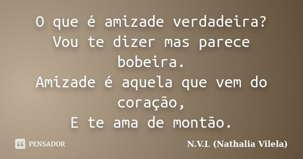 O que é amizade verdadeira? Vou te dizer mas parece bobeira. Amizade é aquela que vem do coração, E te ama de montão.... Frase de N.V.L (Nathalia Vilela).