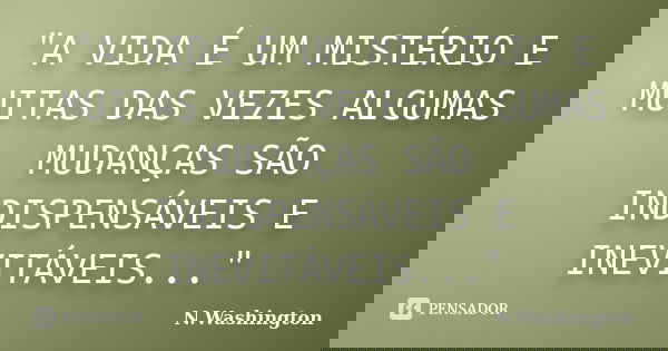 "A VIDA É UM MISTÉRIO E MUITAS DAS VEZES ALGUMAS MUDANÇAS SÃO INDISPENSÁVEIS E INEVITÁVEIS..."... Frase de N.Washington.