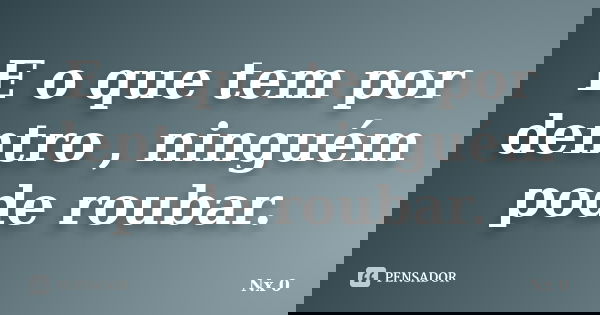 E o que tem por dentro , ninguém pode roubar.... Frase de Nx 0.