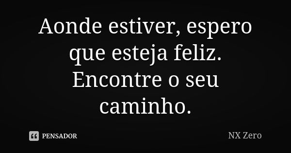 Aonde estiver, espero que esteja feliz. Encontre o seu caminho.... Frase de NX Zero.