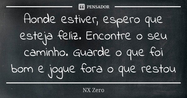 Aonde estiver, espero que esteja feliz. Encontre o seu caminho. Guarde o que foi bom e jogue fora o que restou... Frase de NX Zero.