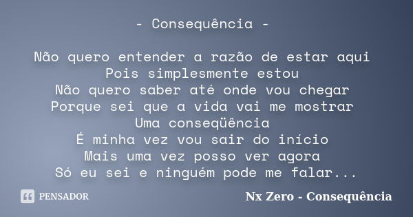 - Consequência - Não quero entender a razão de estar aqui Pois simplesmente estou Não quero saber até onde vou chegar Porque sei que a vida vai me mostrar Uma c... Frase de Nx Zero - Consequência.