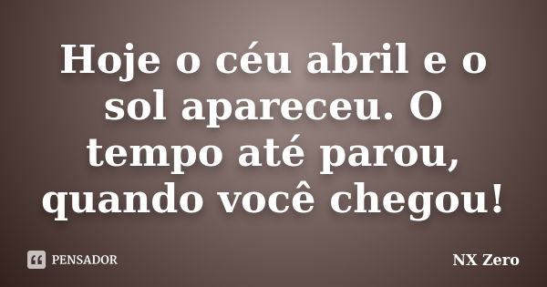 Hoje o céu abril e o sol apareceu. O tempo até parou, quando você chegou!... Frase de Nx Zero.