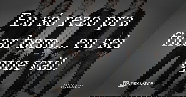 Eu só rezo pra ficar bem... eu sei que vai!... Frase de NXZero.