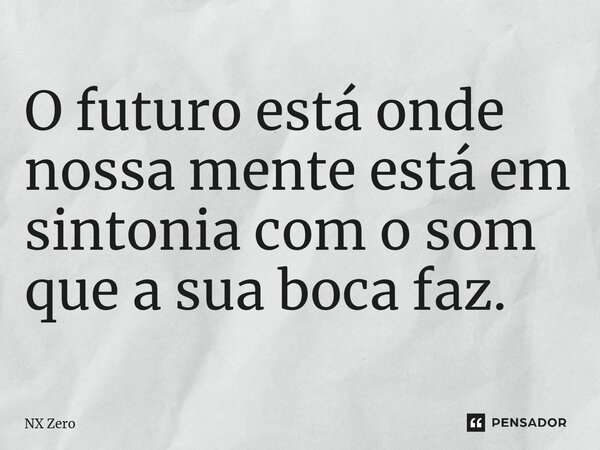 O futuro está onde nossa mente está em sintonia com o som que a sua boca faz.... Frase de NX Zero.