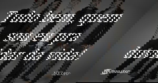 Tudo bem, quem sou eu pra duvidar da vida!... Frase de NXZero.