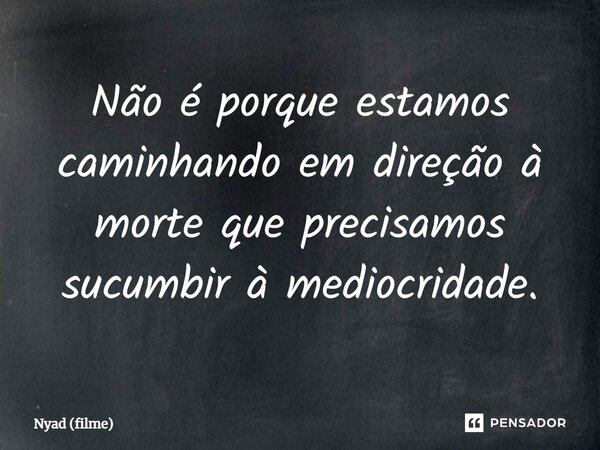 ⁠Não é porque estamos caminhando em direção à morte que precisamos sucumbir à mediocridade.... Frase de Nyad (filme).