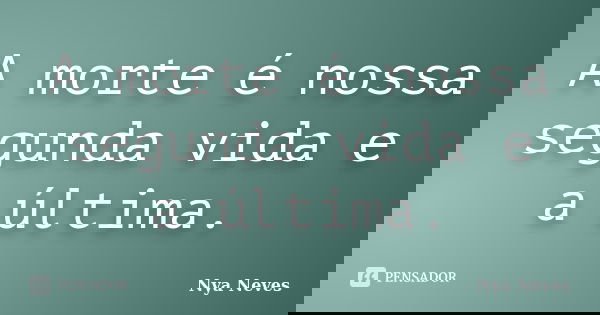 A morte é nossa segunda vida e a última.... Frase de Nya Neves.