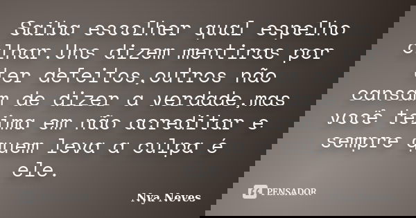Saiba escolher qual espelho olhar.Uns dizem mentiras por ter defeitos,outros não cansam de dizer a verdade,mas você teima em não acreditar e sempre quem leva a ... Frase de Nya Neves.