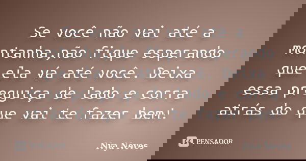 Se você não vai até a montanha,não fique esperando que ela vá até você. Deixa essa preguiça de lado e corra atrás do que vai te fazer bem!... Frase de Nya Neves.